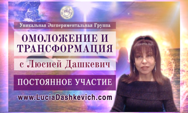 ПОСТОЯННОЕ Участие в Уникальной Экспериментальной группе «ОМОЛОЖЕНИЕ И ТРАНСФОРМАЦИЯ с Люсией Дашкевич»